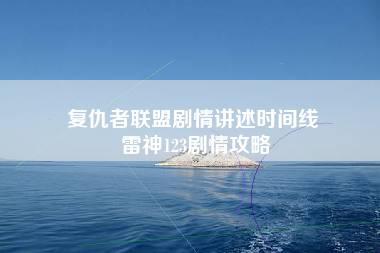 复仇者联盟剧情讲述时间线 雷神123剧情攻略