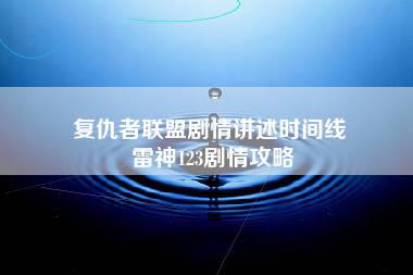 复仇者联盟剧情讲述时间线 雷神123剧情攻略