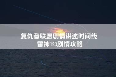 复仇者联盟剧情讲述时间线 雷神123剧情攻略