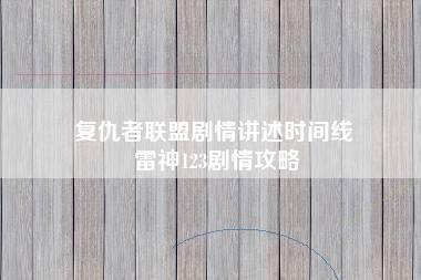 复仇者联盟剧情讲述时间线 雷神123剧情攻略