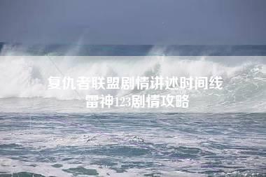 复仇者联盟剧情讲述时间线 雷神123剧情攻略