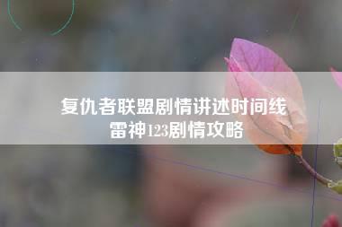 复仇者联盟剧情讲述时间线 雷神123剧情攻略