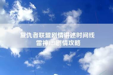 复仇者联盟剧情讲述时间线 雷神123剧情攻略