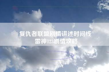 复仇者联盟剧情讲述时间线 雷神123剧情攻略