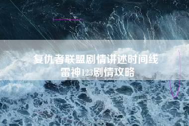 复仇者联盟剧情讲述时间线 雷神123剧情攻略