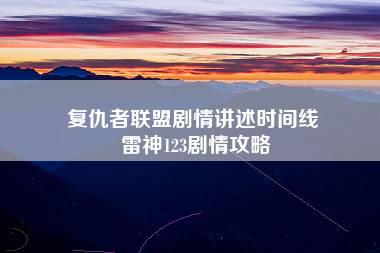 复仇者联盟剧情讲述时间线 雷神123剧情攻略