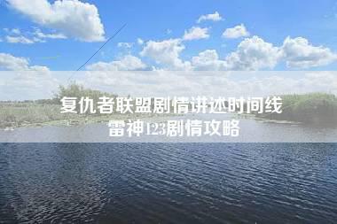 复仇者联盟剧情讲述时间线 雷神123剧情攻略