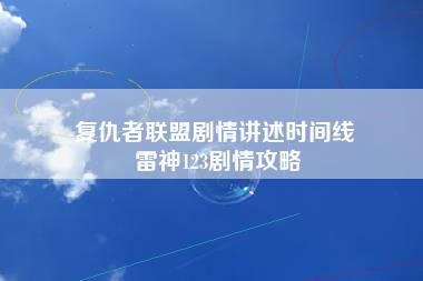 复仇者联盟剧情讲述时间线 雷神123剧情攻略