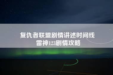 复仇者联盟剧情讲述时间线 雷神123剧情攻略