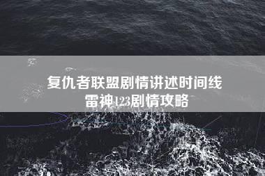 复仇者联盟剧情讲述时间线 雷神123剧情攻略