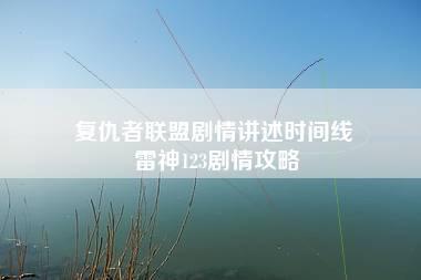 复仇者联盟剧情讲述时间线 雷神123剧情攻略