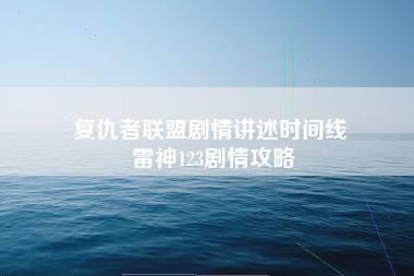 复仇者联盟剧情讲述时间线 雷神123剧情攻略