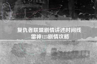 复仇者联盟剧情讲述时间线 雷神123剧情攻略