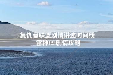 复仇者联盟剧情讲述时间线 雷神123剧情攻略