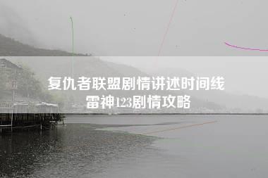 复仇者联盟剧情讲述时间线 雷神123剧情攻略