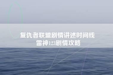 复仇者联盟剧情讲述时间线 雷神123剧情攻略