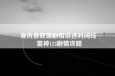 复仇者联盟剧情讲述时间线 雷神123剧情攻略