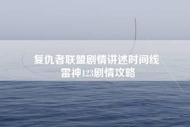 复仇者联盟剧情讲述时间线 雷神123剧情攻略