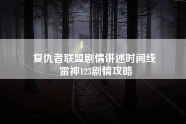 复仇者联盟剧情讲述时间线 雷神123剧情攻略