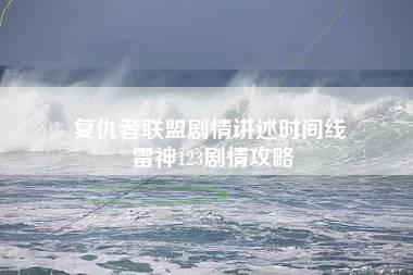 复仇者联盟剧情讲述时间线 雷神123剧情攻略