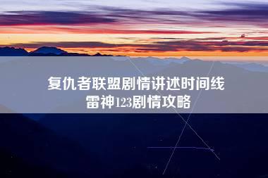 复仇者联盟剧情讲述时间线 雷神123剧情攻略