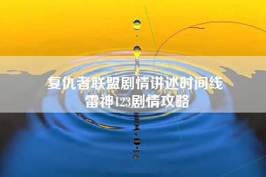 复仇者联盟剧情讲述时间线 雷神123剧情攻略