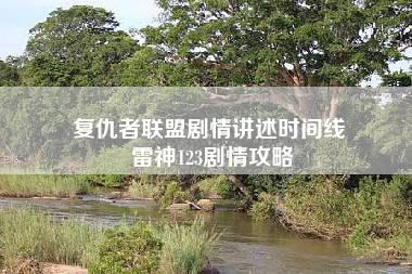 复仇者联盟剧情讲述时间线 雷神123剧情攻略