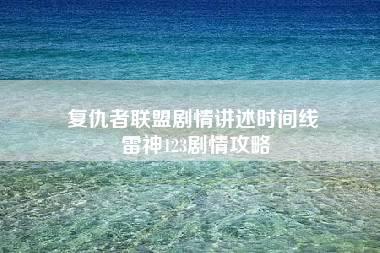 复仇者联盟剧情讲述时间线 雷神123剧情攻略