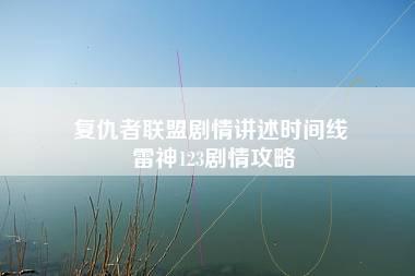 复仇者联盟剧情讲述时间线 雷神123剧情攻略