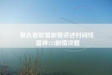 复仇者联盟剧情讲述时间线 雷神123剧情攻略