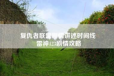 复仇者联盟剧情讲述时间线 雷神123剧情攻略