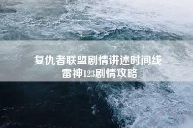 复仇者联盟剧情讲述时间线 雷神123剧情攻略