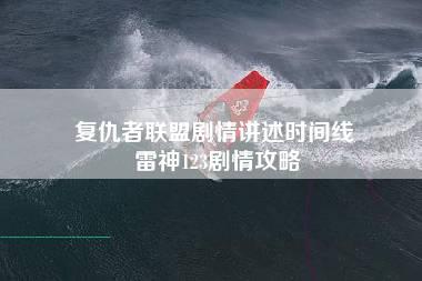 复仇者联盟剧情讲述时间线 雷神123剧情攻略