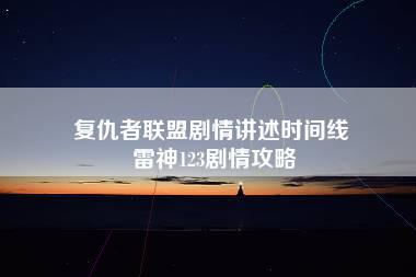 复仇者联盟剧情讲述时间线 雷神123剧情攻略