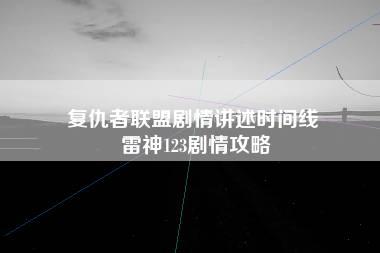 复仇者联盟剧情讲述时间线 雷神123剧情攻略