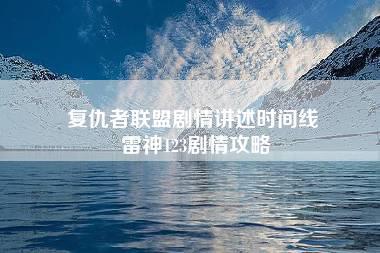 复仇者联盟剧情讲述时间线 雷神123剧情攻略