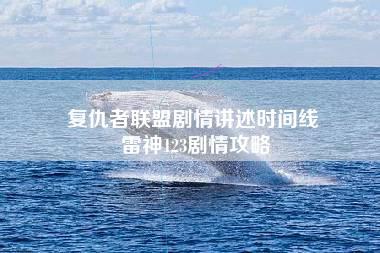 复仇者联盟剧情讲述时间线 雷神123剧情攻略