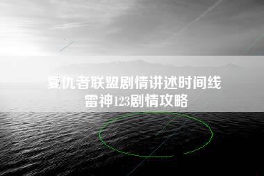 复仇者联盟剧情讲述时间线 雷神123剧情攻略