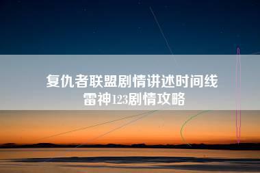 复仇者联盟剧情讲述时间线 雷神123剧情攻略