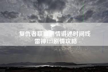 复仇者联盟剧情讲述时间线 雷神123剧情攻略