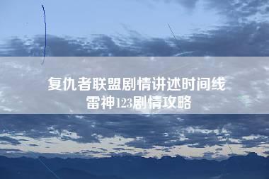 复仇者联盟剧情讲述时间线 雷神123剧情攻略