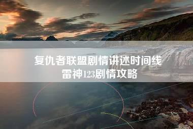 复仇者联盟剧情讲述时间线 雷神123剧情攻略