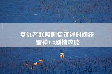 复仇者联盟剧情讲述时间线 雷神123剧情攻略