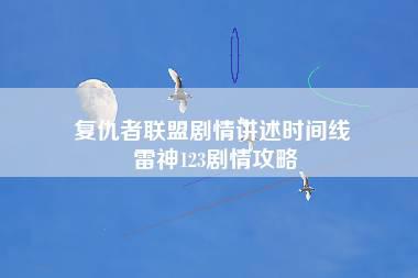 复仇者联盟剧情讲述时间线 雷神123剧情攻略