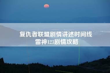 复仇者联盟剧情讲述时间线 雷神123剧情攻略