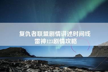 复仇者联盟剧情讲述时间线 雷神123剧情攻略