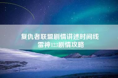 复仇者联盟剧情讲述时间线 雷神123剧情攻略