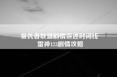 复仇者联盟剧情讲述时间线 雷神123剧情攻略