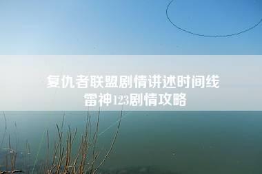 复仇者联盟剧情讲述时间线 雷神123剧情攻略