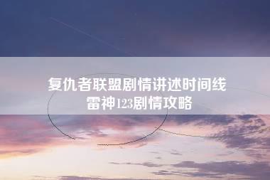 复仇者联盟剧情讲述时间线 雷神123剧情攻略